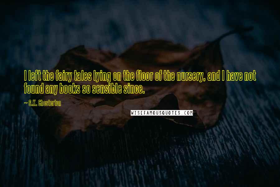 G.K. Chesterton Quotes: I left the fairy tales lying on the floor of the nursery, and I have not found any books so sensible since.