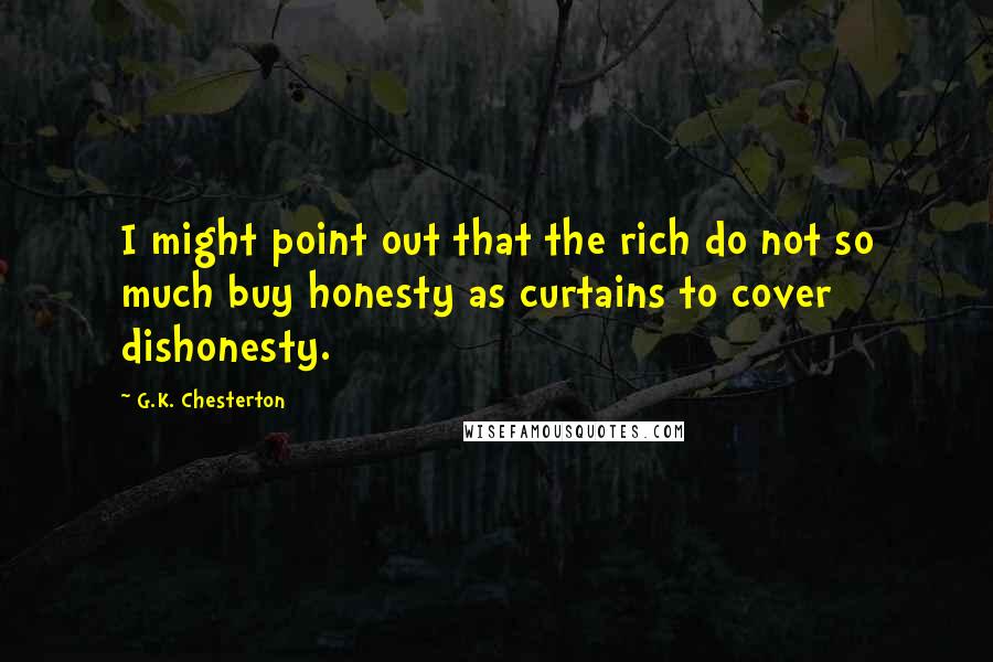 G.K. Chesterton Quotes: I might point out that the rich do not so much buy honesty as curtains to cover dishonesty.