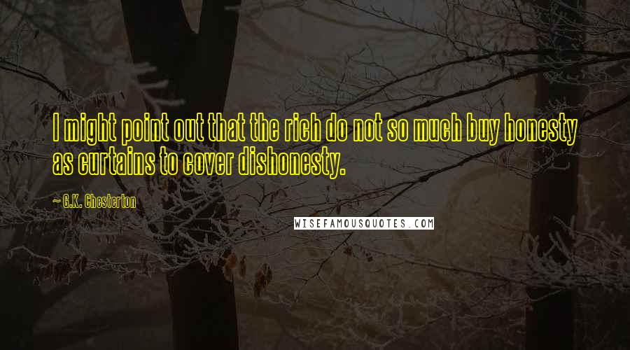 G.K. Chesterton Quotes: I might point out that the rich do not so much buy honesty as curtains to cover dishonesty.