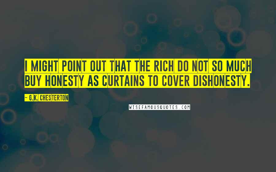 G.K. Chesterton Quotes: I might point out that the rich do not so much buy honesty as curtains to cover dishonesty.
