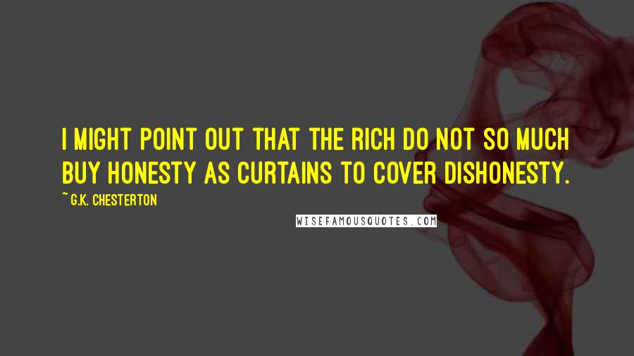 G.K. Chesterton Quotes: I might point out that the rich do not so much buy honesty as curtains to cover dishonesty.