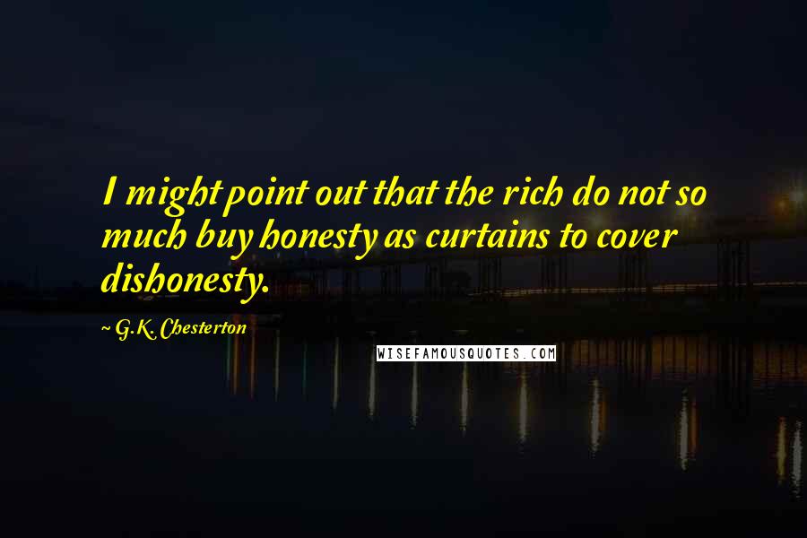 G.K. Chesterton Quotes: I might point out that the rich do not so much buy honesty as curtains to cover dishonesty.