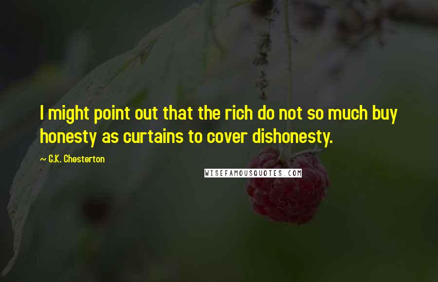 G.K. Chesterton Quotes: I might point out that the rich do not so much buy honesty as curtains to cover dishonesty.