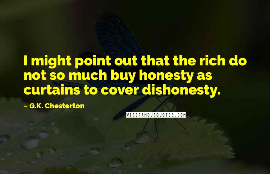 G.K. Chesterton Quotes: I might point out that the rich do not so much buy honesty as curtains to cover dishonesty.