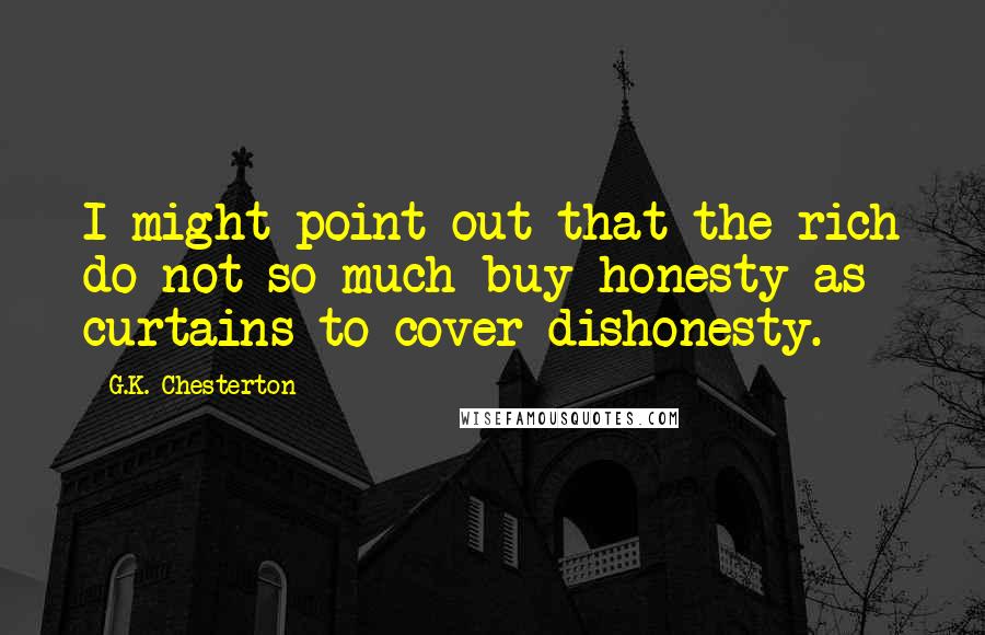 G.K. Chesterton Quotes: I might point out that the rich do not so much buy honesty as curtains to cover dishonesty.