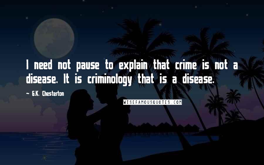 G.K. Chesterton Quotes: I need not pause to explain that crime is not a disease. It is criminology that is a disease.