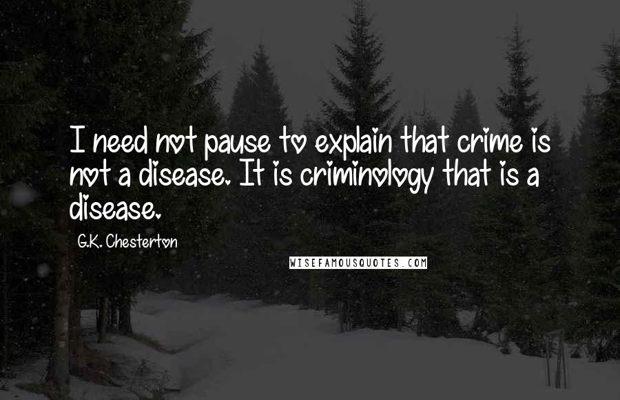 G.K. Chesterton Quotes: I need not pause to explain that crime is not a disease. It is criminology that is a disease.