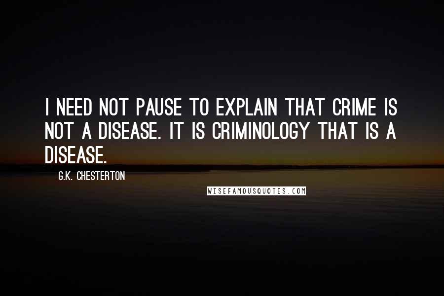 G.K. Chesterton Quotes: I need not pause to explain that crime is not a disease. It is criminology that is a disease.