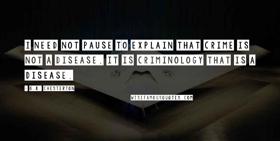 G.K. Chesterton Quotes: I need not pause to explain that crime is not a disease. It is criminology that is a disease.