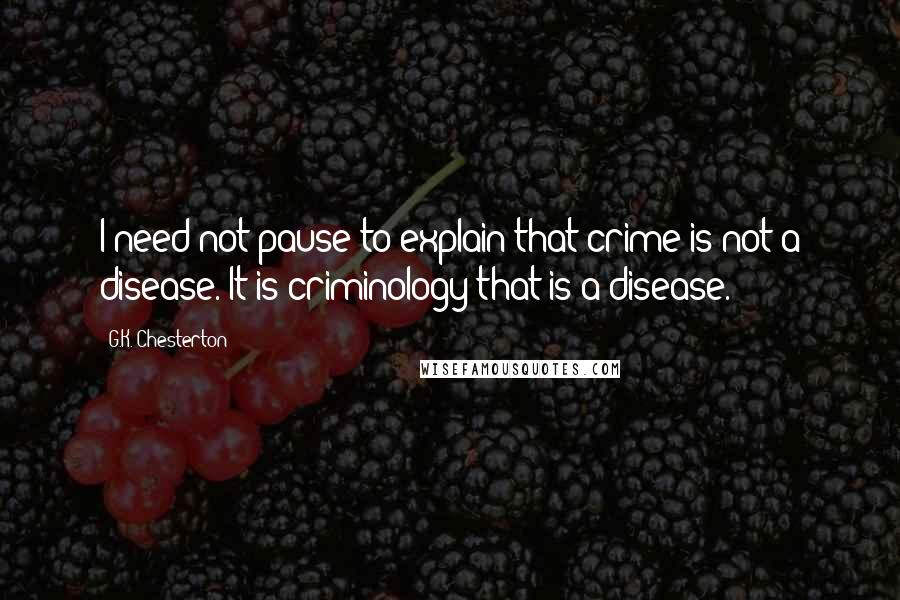 G.K. Chesterton Quotes: I need not pause to explain that crime is not a disease. It is criminology that is a disease.
