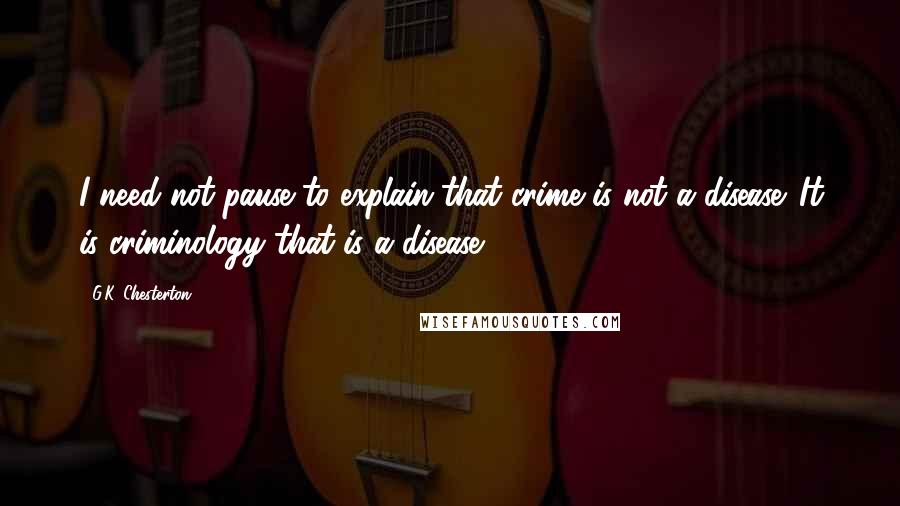 G.K. Chesterton Quotes: I need not pause to explain that crime is not a disease. It is criminology that is a disease.