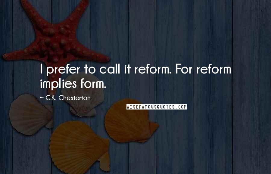 G.K. Chesterton Quotes: I prefer to call it reform. For reform implies form.