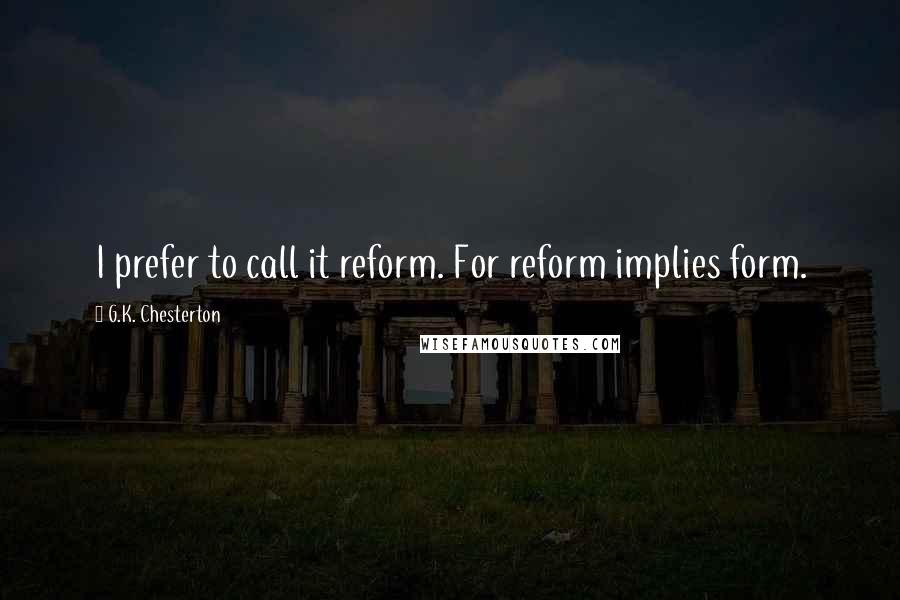 G.K. Chesterton Quotes: I prefer to call it reform. For reform implies form.