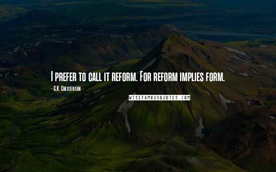 G.K. Chesterton Quotes: I prefer to call it reform. For reform implies form.