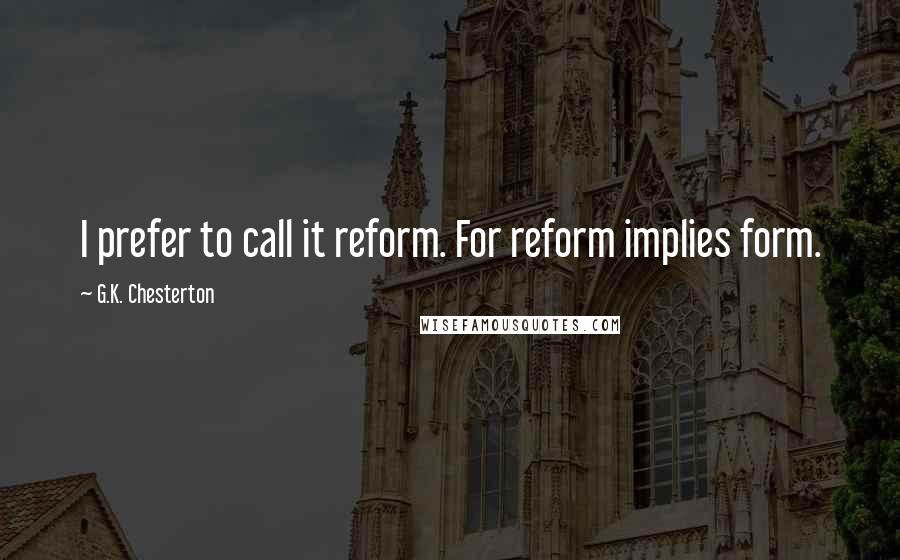 G.K. Chesterton Quotes: I prefer to call it reform. For reform implies form.