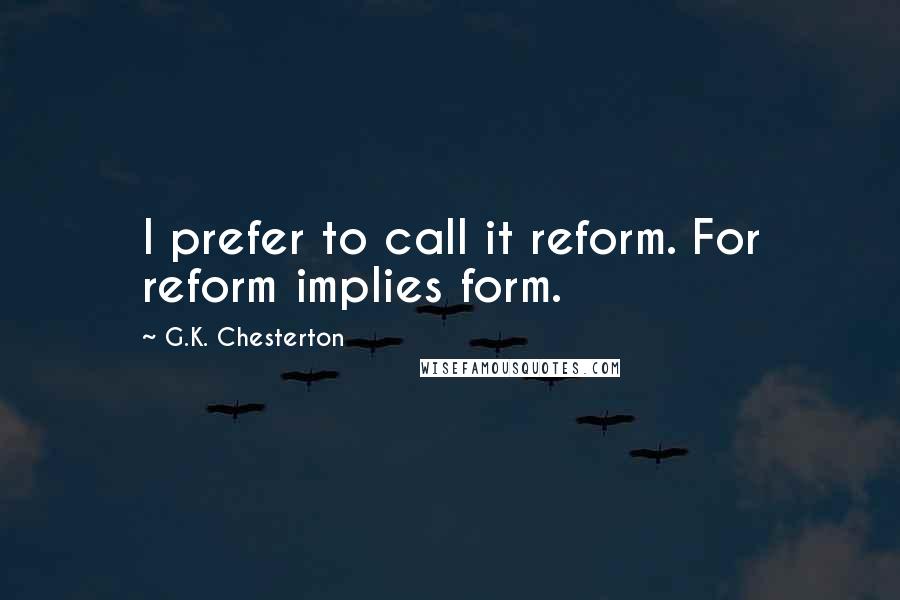 G.K. Chesterton Quotes: I prefer to call it reform. For reform implies form.