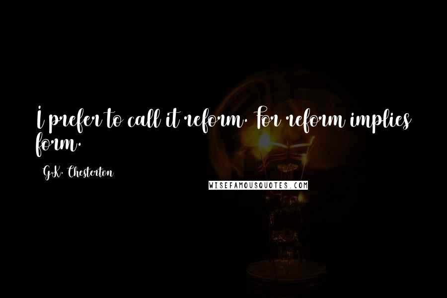 G.K. Chesterton Quotes: I prefer to call it reform. For reform implies form.