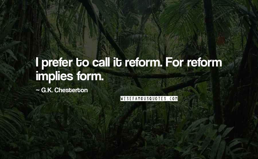 G.K. Chesterton Quotes: I prefer to call it reform. For reform implies form.