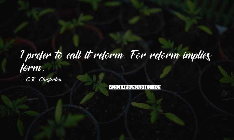 G.K. Chesterton Quotes: I prefer to call it reform. For reform implies form.