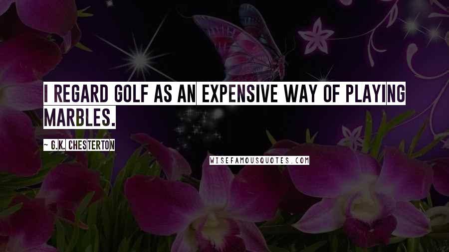 G.K. Chesterton Quotes: I regard golf as an expensive way of playing marbles.