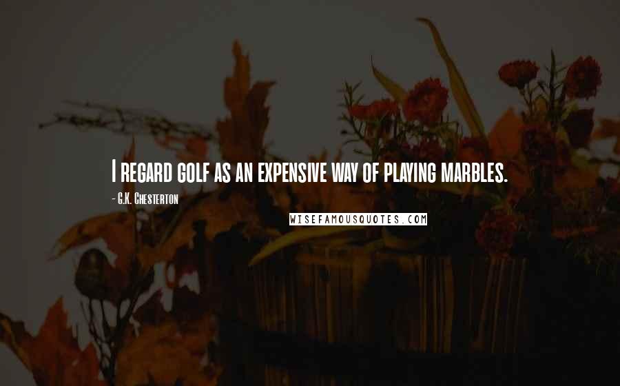 G.K. Chesterton Quotes: I regard golf as an expensive way of playing marbles.
