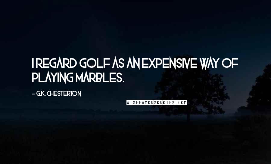 G.K. Chesterton Quotes: I regard golf as an expensive way of playing marbles.