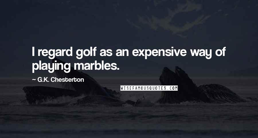 G.K. Chesterton Quotes: I regard golf as an expensive way of playing marbles.