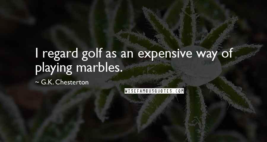 G.K. Chesterton Quotes: I regard golf as an expensive way of playing marbles.