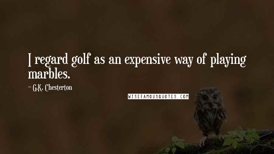 G.K. Chesterton Quotes: I regard golf as an expensive way of playing marbles.