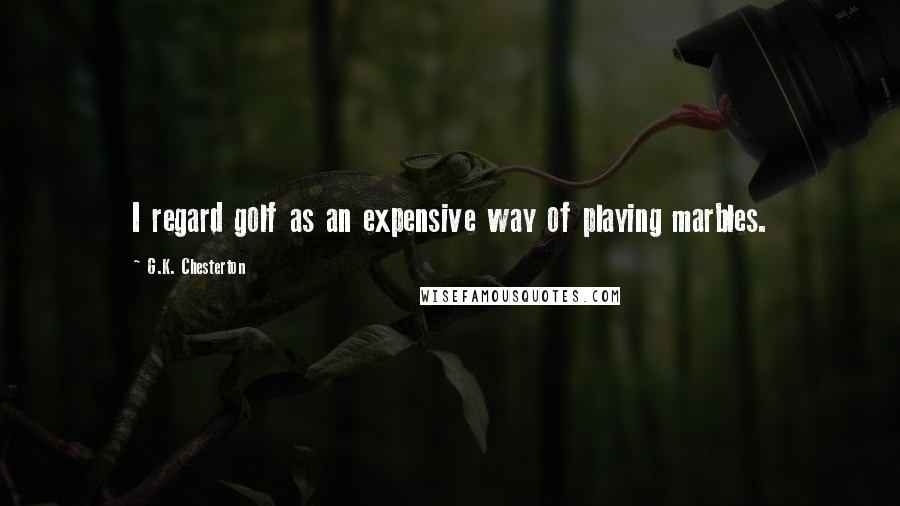 G.K. Chesterton Quotes: I regard golf as an expensive way of playing marbles.