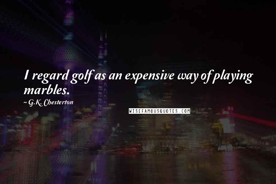 G.K. Chesterton Quotes: I regard golf as an expensive way of playing marbles.