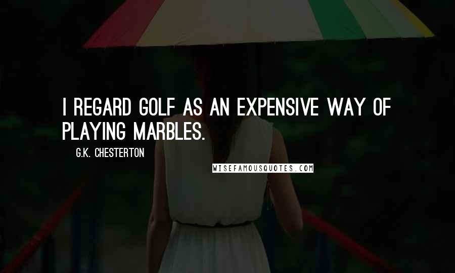 G.K. Chesterton Quotes: I regard golf as an expensive way of playing marbles.