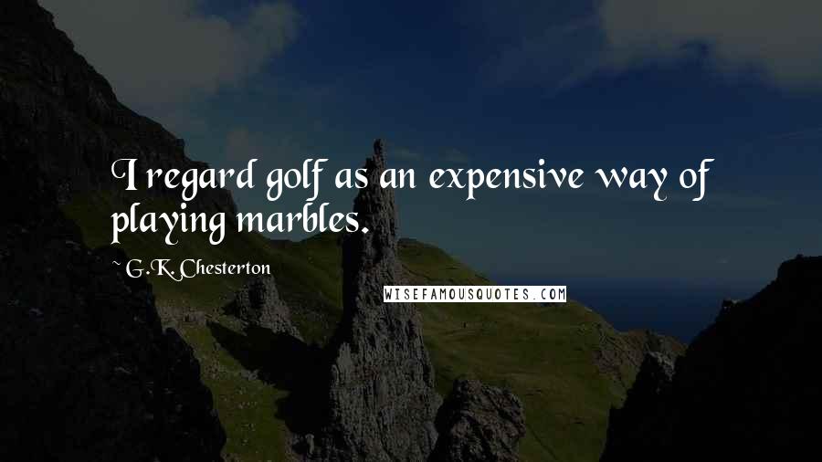 G.K. Chesterton Quotes: I regard golf as an expensive way of playing marbles.