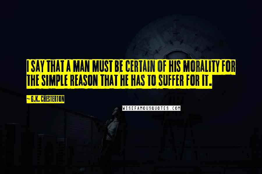 G.K. Chesterton Quotes: I say that a man must be certain of his morality for the simple reason that he has to suffer for it.