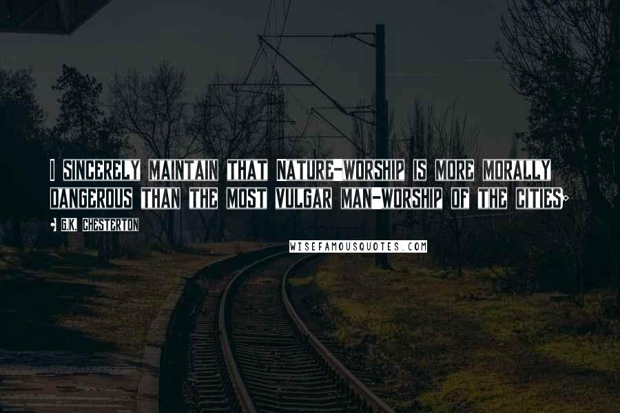 G.K. Chesterton Quotes: I sincerely maintain that Nature-worship is more morally dangerous than the most vulgar man-worship of the cities;