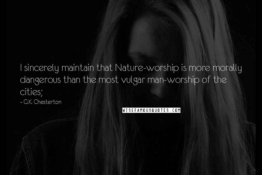 G.K. Chesterton Quotes: I sincerely maintain that Nature-worship is more morally dangerous than the most vulgar man-worship of the cities;