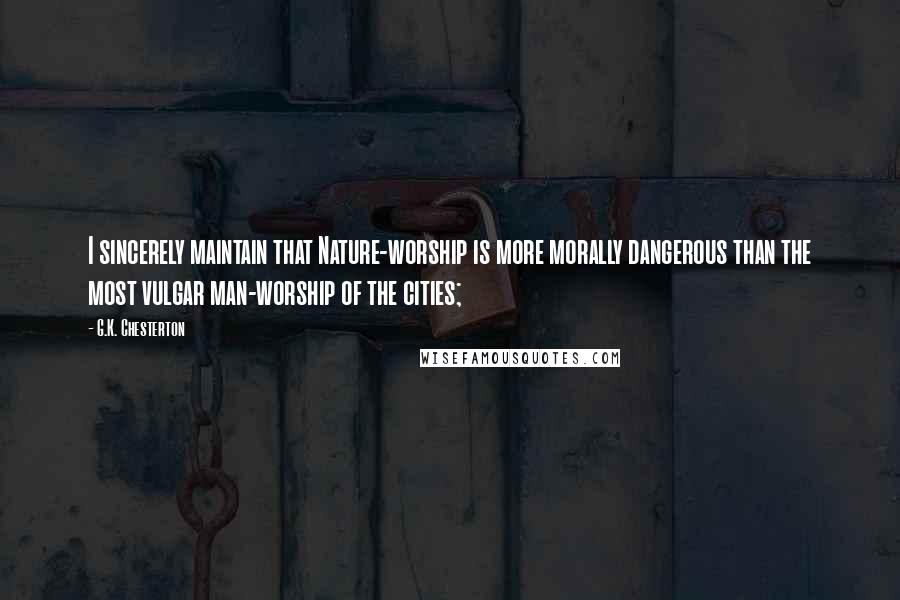 G.K. Chesterton Quotes: I sincerely maintain that Nature-worship is more morally dangerous than the most vulgar man-worship of the cities;