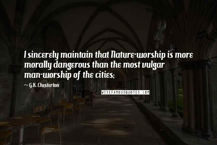 G.K. Chesterton Quotes: I sincerely maintain that Nature-worship is more morally dangerous than the most vulgar man-worship of the cities;