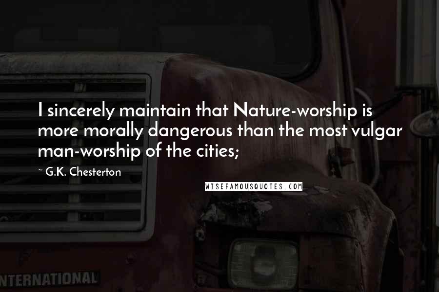 G.K. Chesterton Quotes: I sincerely maintain that Nature-worship is more morally dangerous than the most vulgar man-worship of the cities;