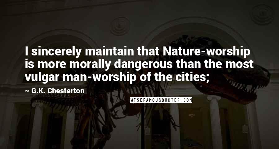 G.K. Chesterton Quotes: I sincerely maintain that Nature-worship is more morally dangerous than the most vulgar man-worship of the cities;