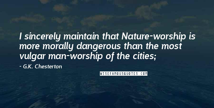 G.K. Chesterton Quotes: I sincerely maintain that Nature-worship is more morally dangerous than the most vulgar man-worship of the cities;