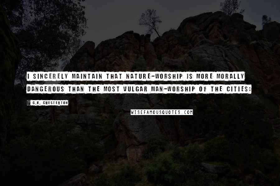 G.K. Chesterton Quotes: I sincerely maintain that Nature-worship is more morally dangerous than the most vulgar man-worship of the cities;