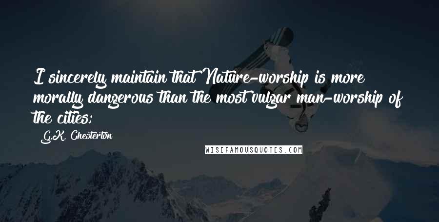 G.K. Chesterton Quotes: I sincerely maintain that Nature-worship is more morally dangerous than the most vulgar man-worship of the cities;