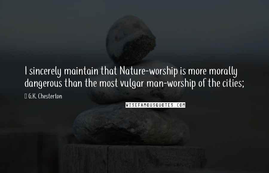 G.K. Chesterton Quotes: I sincerely maintain that Nature-worship is more morally dangerous than the most vulgar man-worship of the cities;