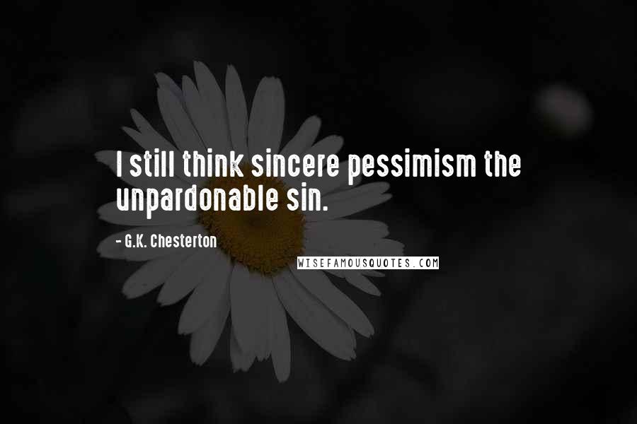G.K. Chesterton Quotes: I still think sincere pessimism the unpardonable sin.