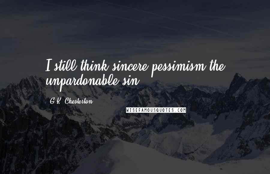 G.K. Chesterton Quotes: I still think sincere pessimism the unpardonable sin.
