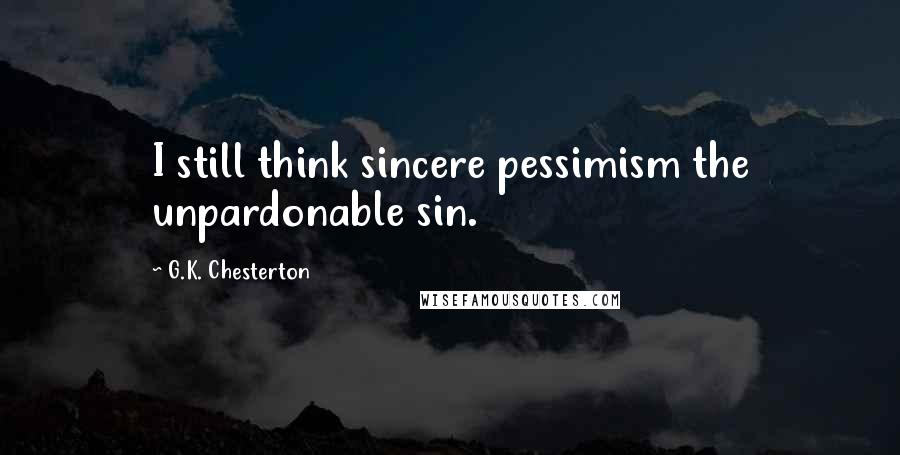 G.K. Chesterton Quotes: I still think sincere pessimism the unpardonable sin.