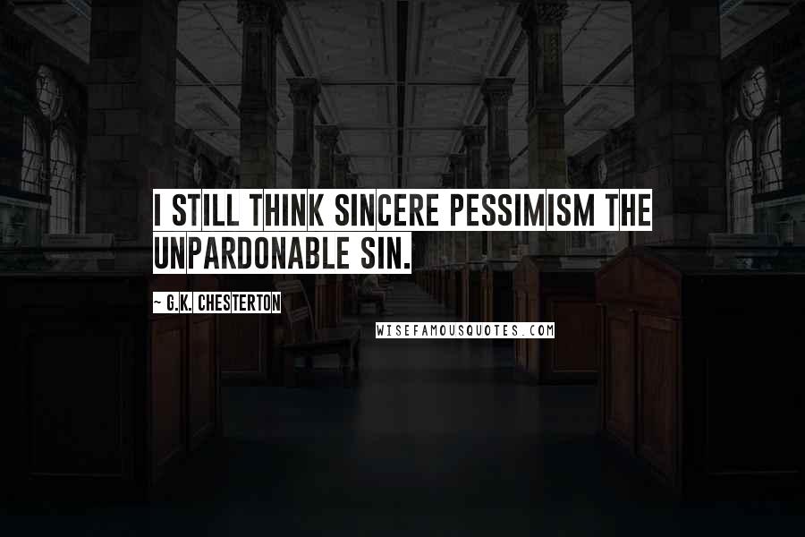 G.K. Chesterton Quotes: I still think sincere pessimism the unpardonable sin.