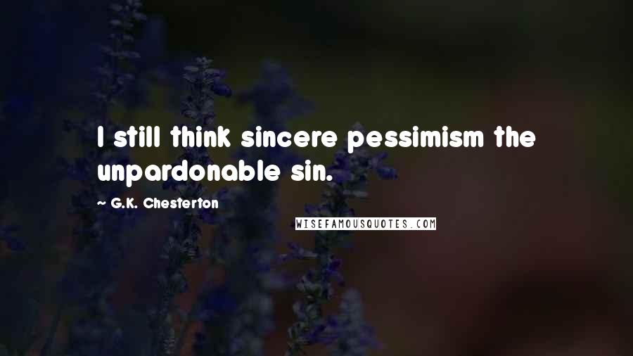 G.K. Chesterton Quotes: I still think sincere pessimism the unpardonable sin.