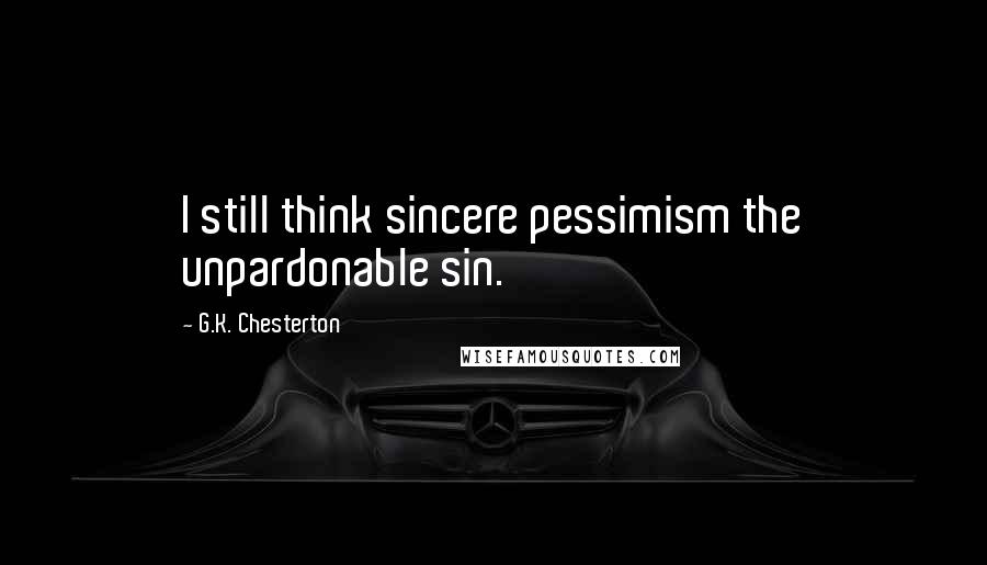 G.K. Chesterton Quotes: I still think sincere pessimism the unpardonable sin.